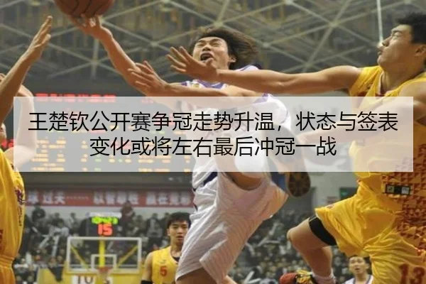 王楚钦公开赛争冠走势升温，状态与签表变化或将左右最后冲冠一战（Kaiyun）